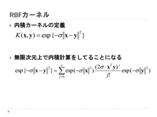 RBFカーネル
 内積カーネルの定義
 無限次元上で内積計算をしてることになる
}exp{),(
2
yxyx  K






0
222
)exp(
!
)2(
)exp(}exp{
j
jT
j
y
yx
xyx 


 