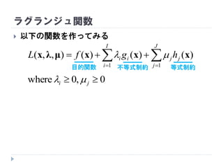 ラグランジュ関数
 以下の関数を作ってみる
 

J
j
jj
I
i
ii hgfL
11
)()()(),,( xxxμλx 
0,0where  ji 
目的関数 不等式制約 等式制約
 