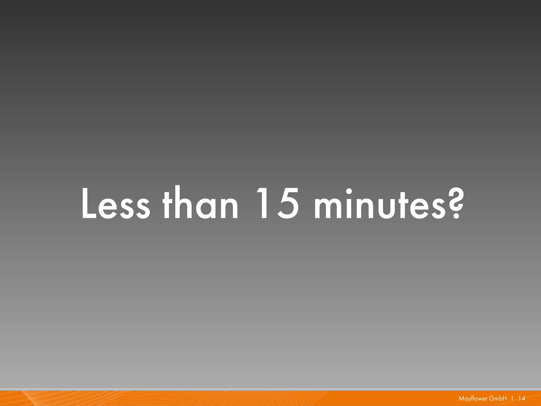 Less than 15 minutes?



                    Mayflower GmbH I 14
 