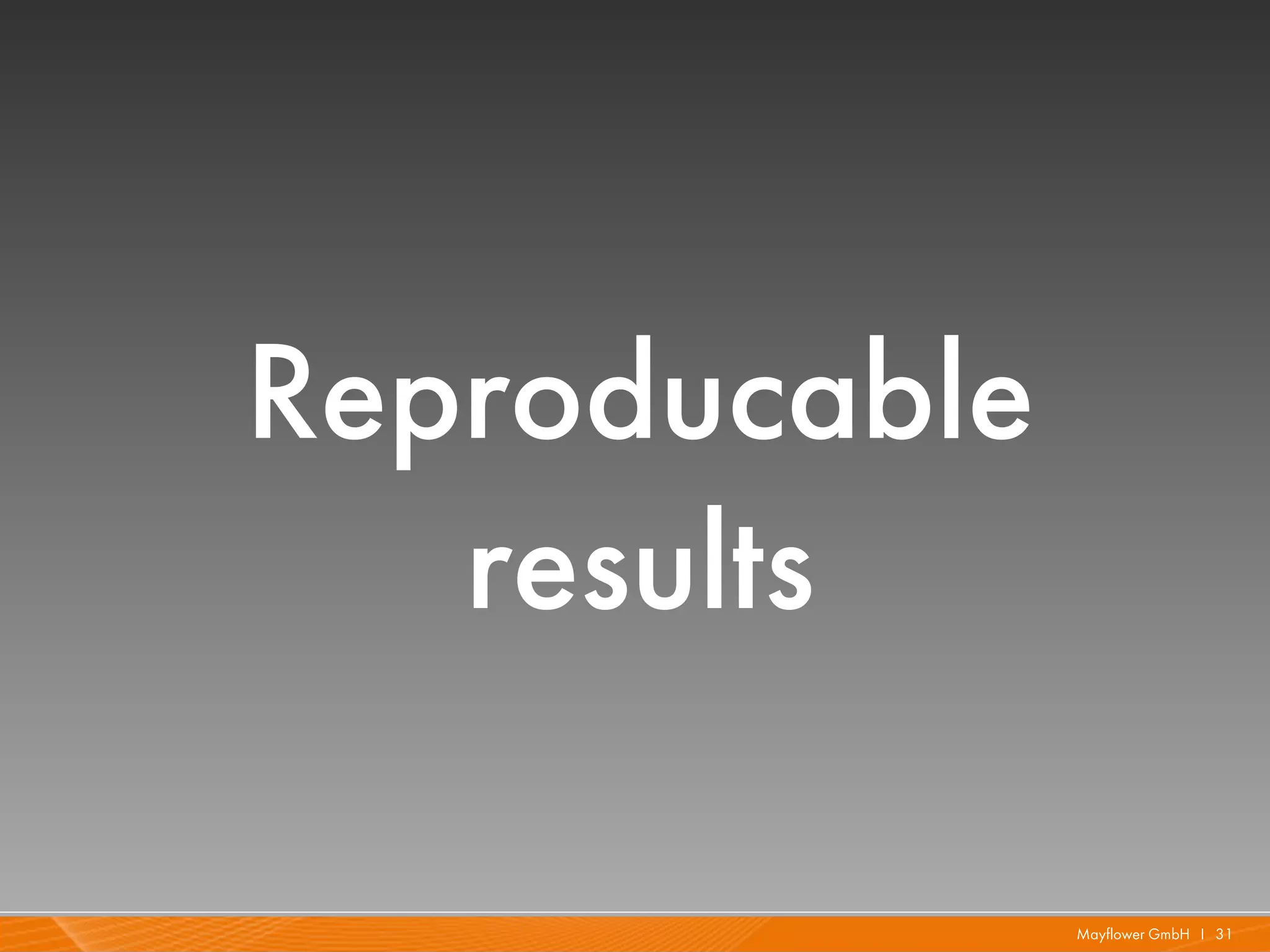 Reproducable
   results

               Mayflower GmbH I 31
 