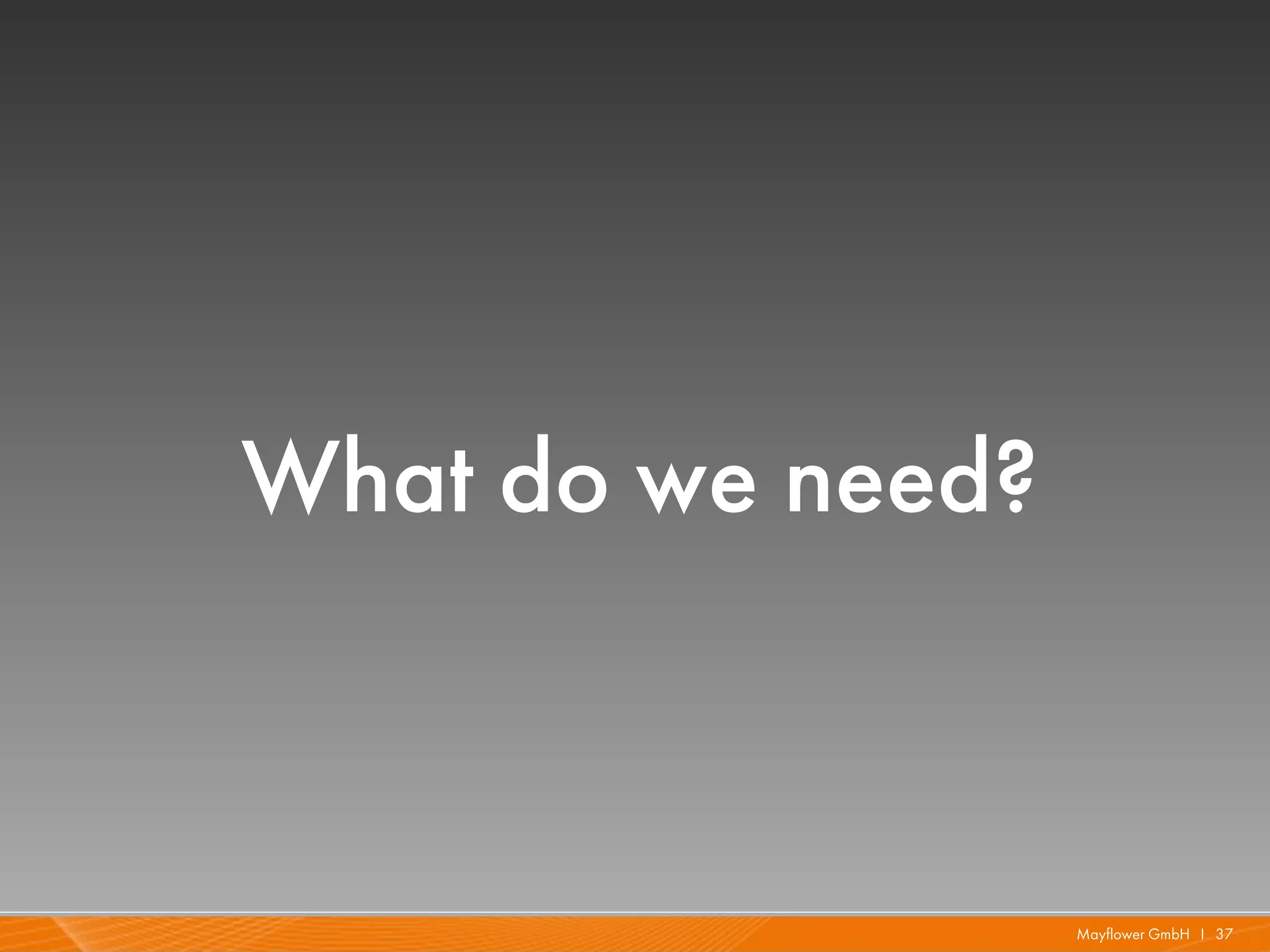 What do we need?



                   Mayflower GmbH I 37
 