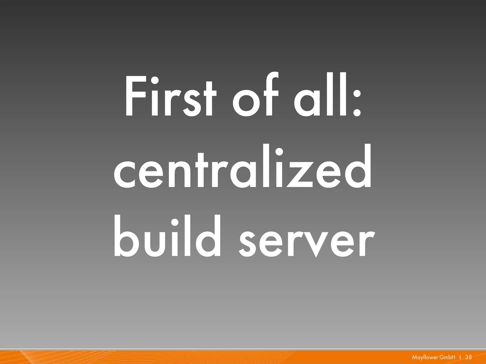 First of all:
centralized
build server
                Mayflower GmbH I 38
 