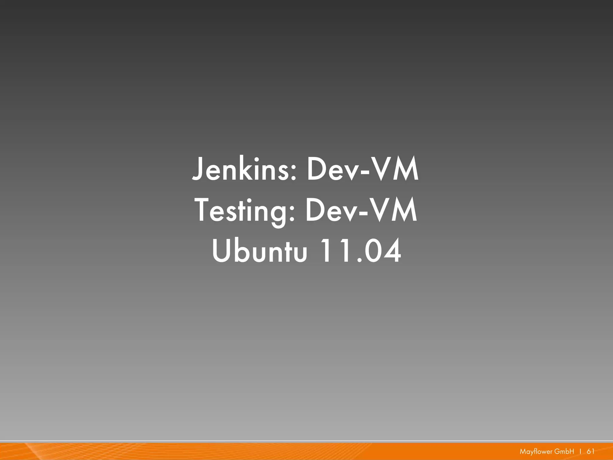 Jenkins: Dev-VM
Testing: Dev-VM
 Ubuntu 11.04




                  Mayflower GmbH I 61
 