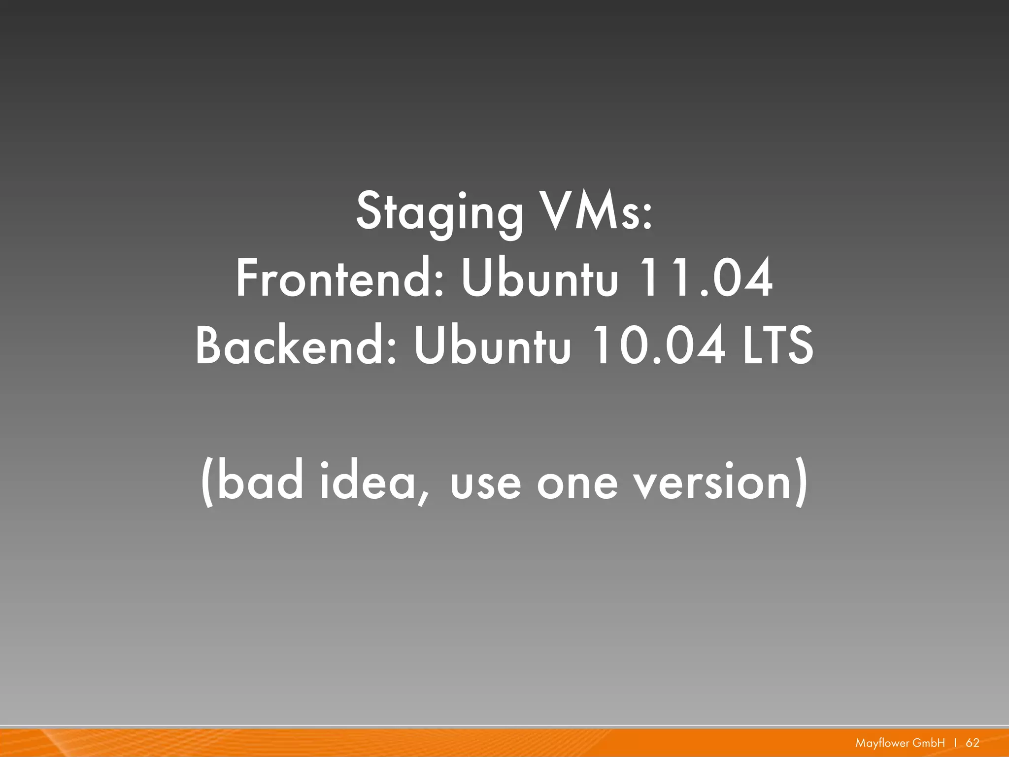 Staging VMs:
 Frontend: Ubuntu 11.04
Backend: Ubuntu 10.04 LTS

(bad idea, use one version)



                              Mayflower GmbH I 62
 