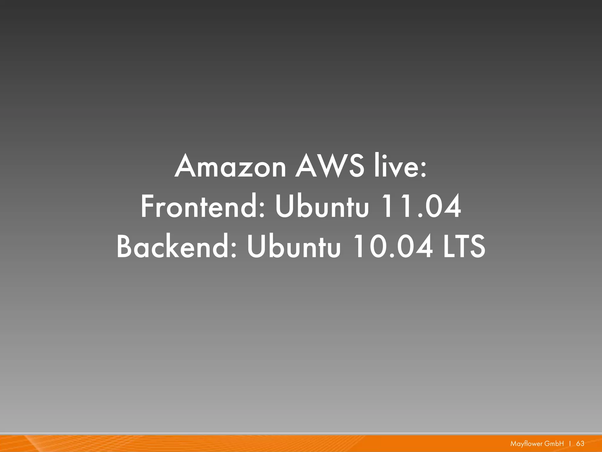 Amazon AWS live:
 Frontend: Ubuntu 11.04
Backend: Ubuntu 10.04 LTS




                            Mayflower GmbH I 63
 