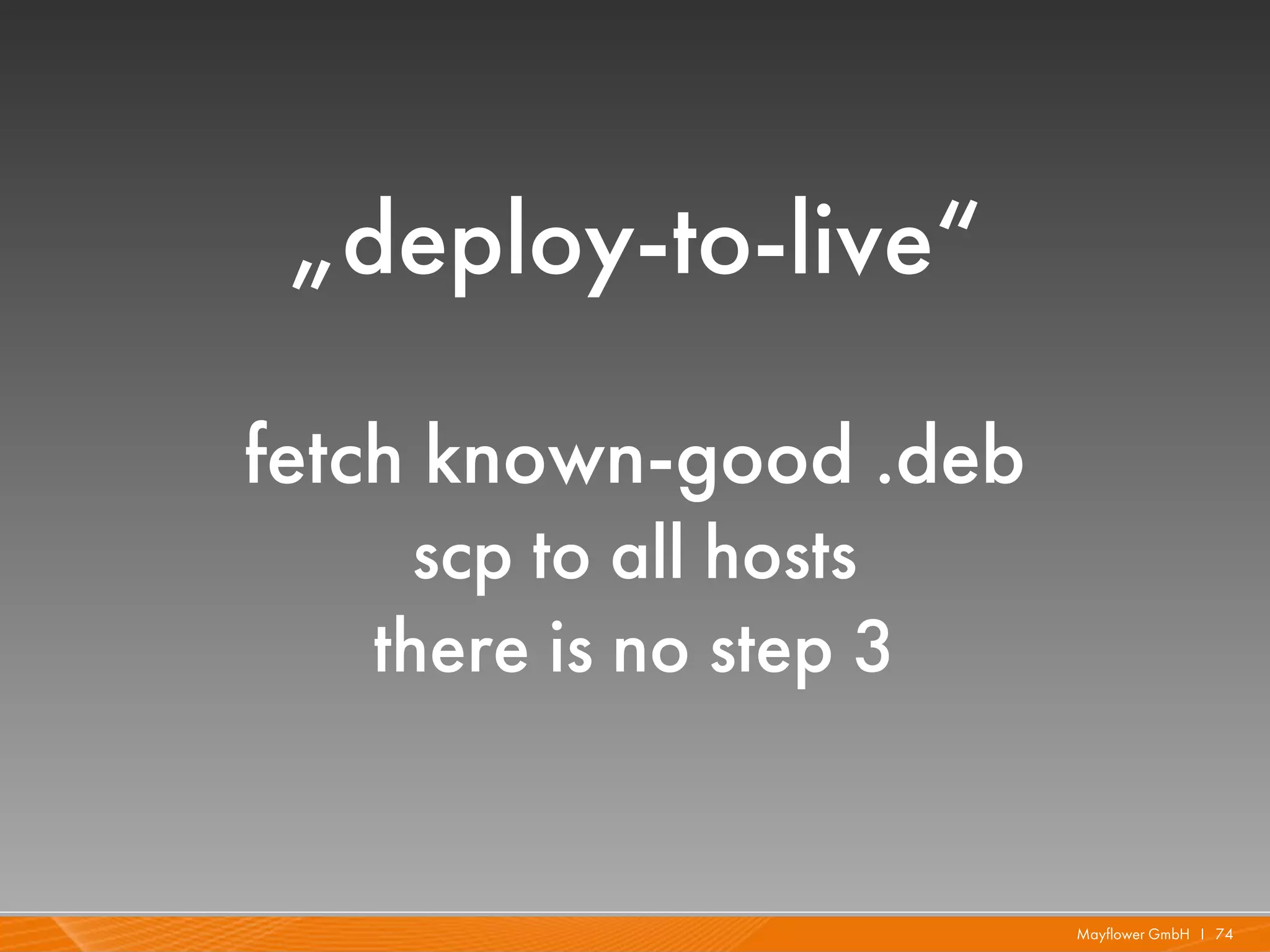 „deploy-to-live“
fetch known-good .deb
     scp to all hosts
   there is no step 3


                        Mayflower GmbH I 74
 
