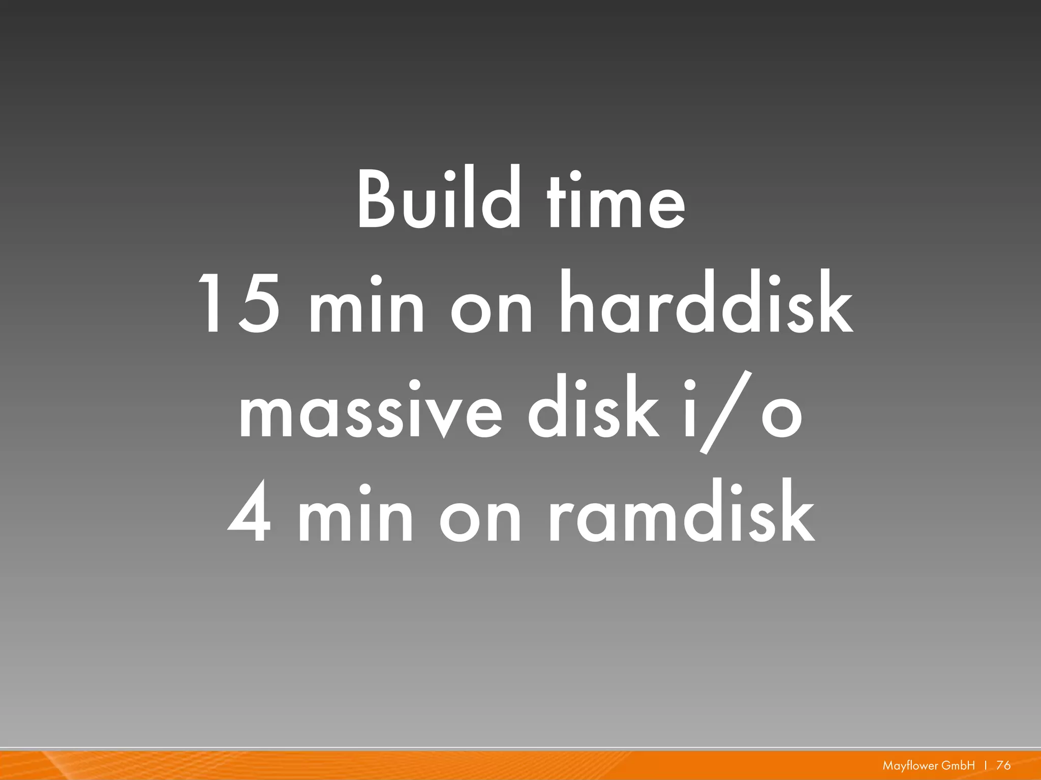 Build time
15 min on harddisk
 massive disk i/o
 4 min on ramdisk

                     Mayflower GmbH I 76
 