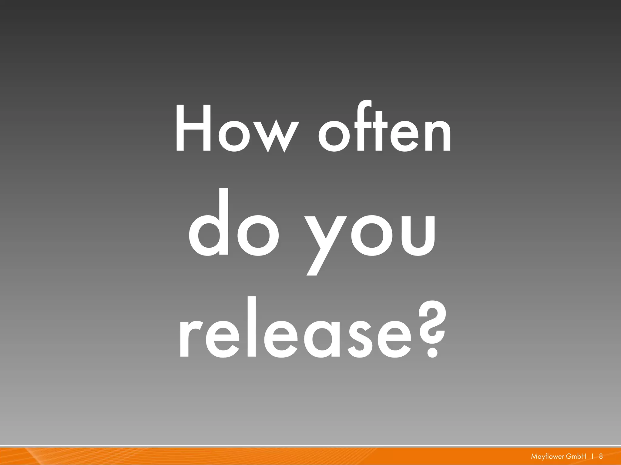 How often
do you
release?
            Mayflower GmbH I 8
 