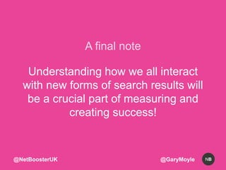 A final note 
Understanding how we all interact 
with new forms of search results will 
be a crucial part of measuring and...