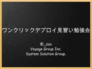 ワンクリックデプロイ見習い勉強会 @_zoo Voyage Group Inc. System Solution Group. 