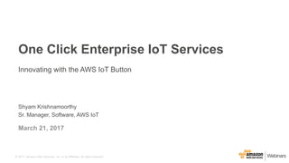 © 2017, Amazon Web Services, Inc. or its Affiliates. All rights reserved.
Shyam Krishnamoorthy
Sr. Manager, Software, AWS IoT
March 21, 2017
One Click Enterprise IoT Services
Innovating with the AWS IoT Button
 
