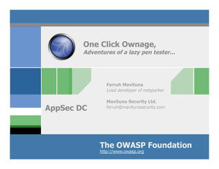 One Click Ownage,
        Adventures of a lazy pen tester...




                 Ferruh Mavituna
                 Lead developer of netsparker

                 Mavituna Security Ltd.
AppSec DC        ferruh@mavitunasecurity.com




              The OWASP Foundation
              http://www.owasp.org
 