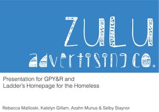 Presentation for GPY&R and 
Ladder’s Homepage for the Homeless 
Rebecca Matlioski, Katelyn Gillam, Azahn Munus & Selby Staynor 
 
