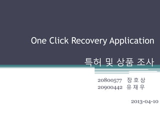 One Click Recovery Application

            특허 및 상품 조사
                20800577 장 호 상
                20900442 유 재 우

                         2013-04-10
 