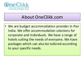 • We are budget accommodation provider in Pan
India. We offer accommodation solutions for
corporate and individuals. We have a range of
hotels suiting the needs of everyone. We have
packages which can also be tailored according
to your specific needs.
About OneClikk.com
 