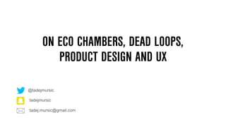 ON ECHO CHAMBERS, DEAD LOOPS,
PRODUCT DESIGN AND UX
tadej.mursic@gmail.com
tadejmursic
@tadejmursic
 