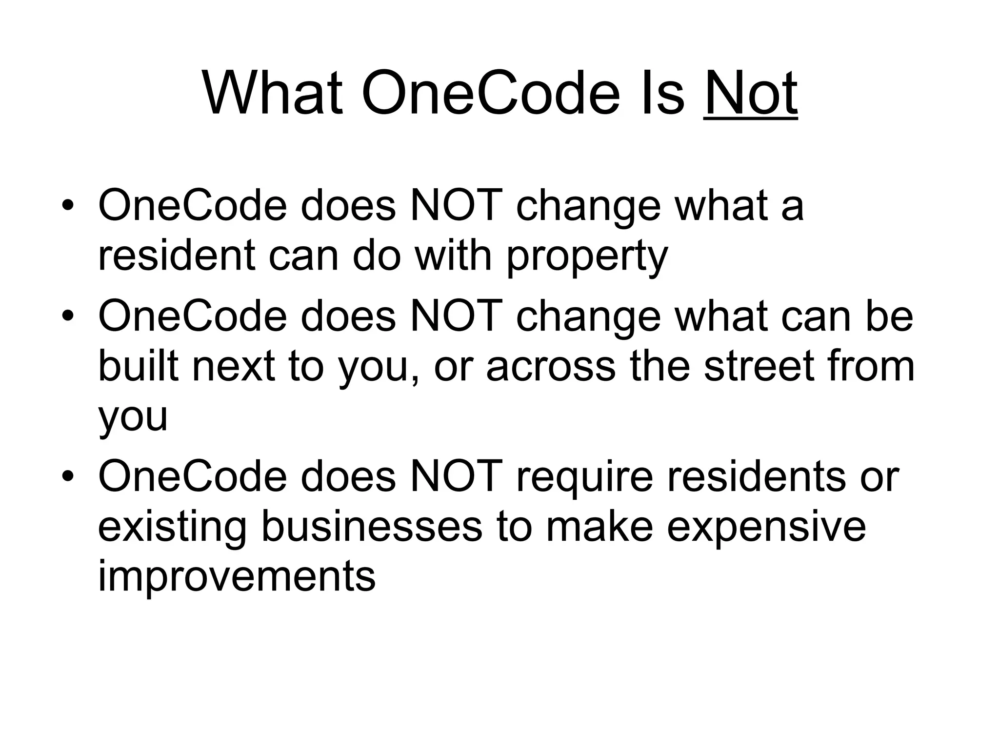 What OneCode Is  Not OneCode does NOT change what a resident can do with property OneCode does NOT change what can be built next to you, or across the street from you OneCode does NOT require residents or existing businesses to make expensive improvements 