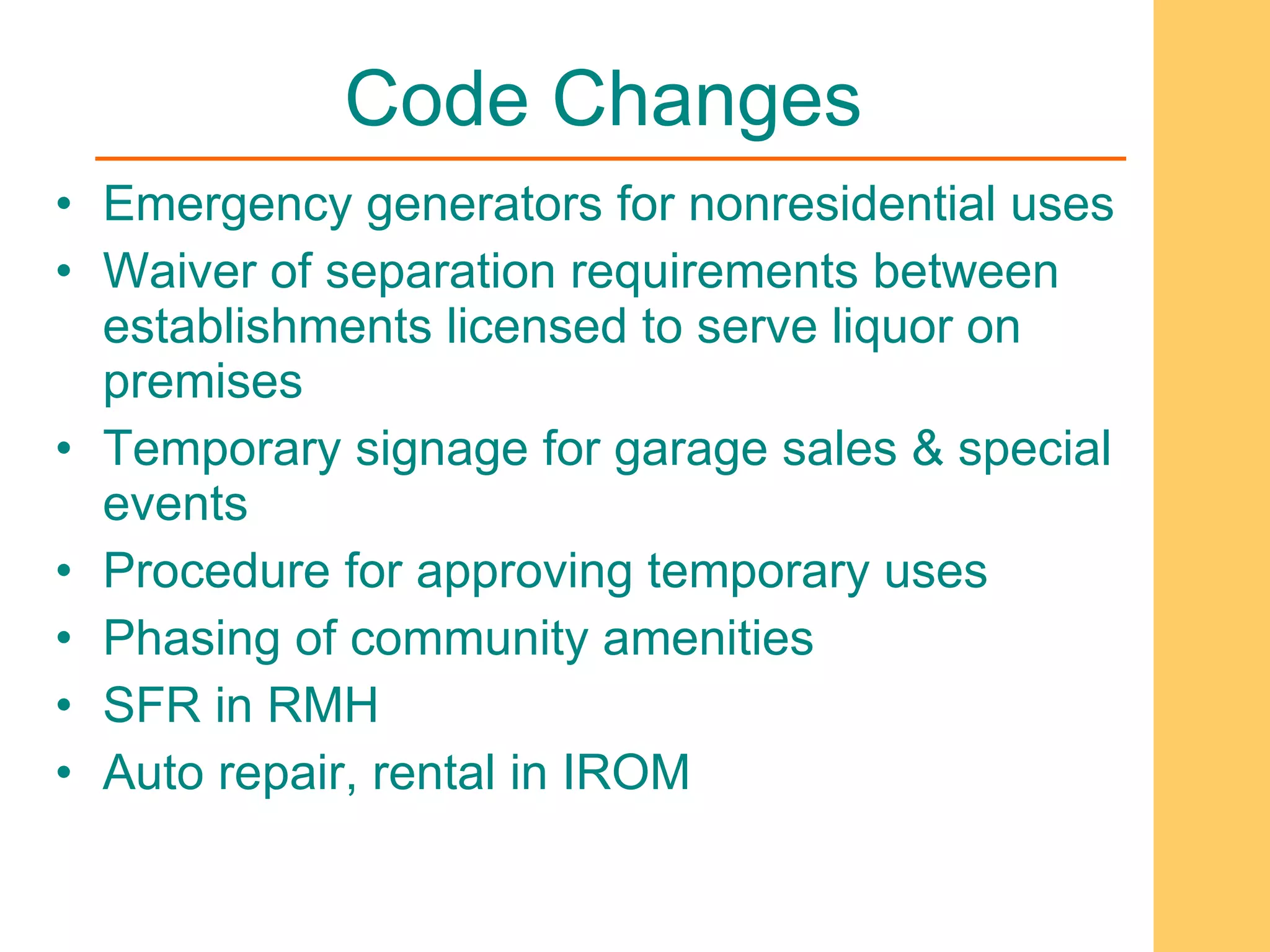 Code Changes Emergency generators for nonresidential uses Waiver of separation requirements between establishments licensed to serve liquor on premises Temporary signage for garage sales & special events Procedure for approving temporary uses Phasing of community amenities SFR in RMH Auto repair, rental in IROM 