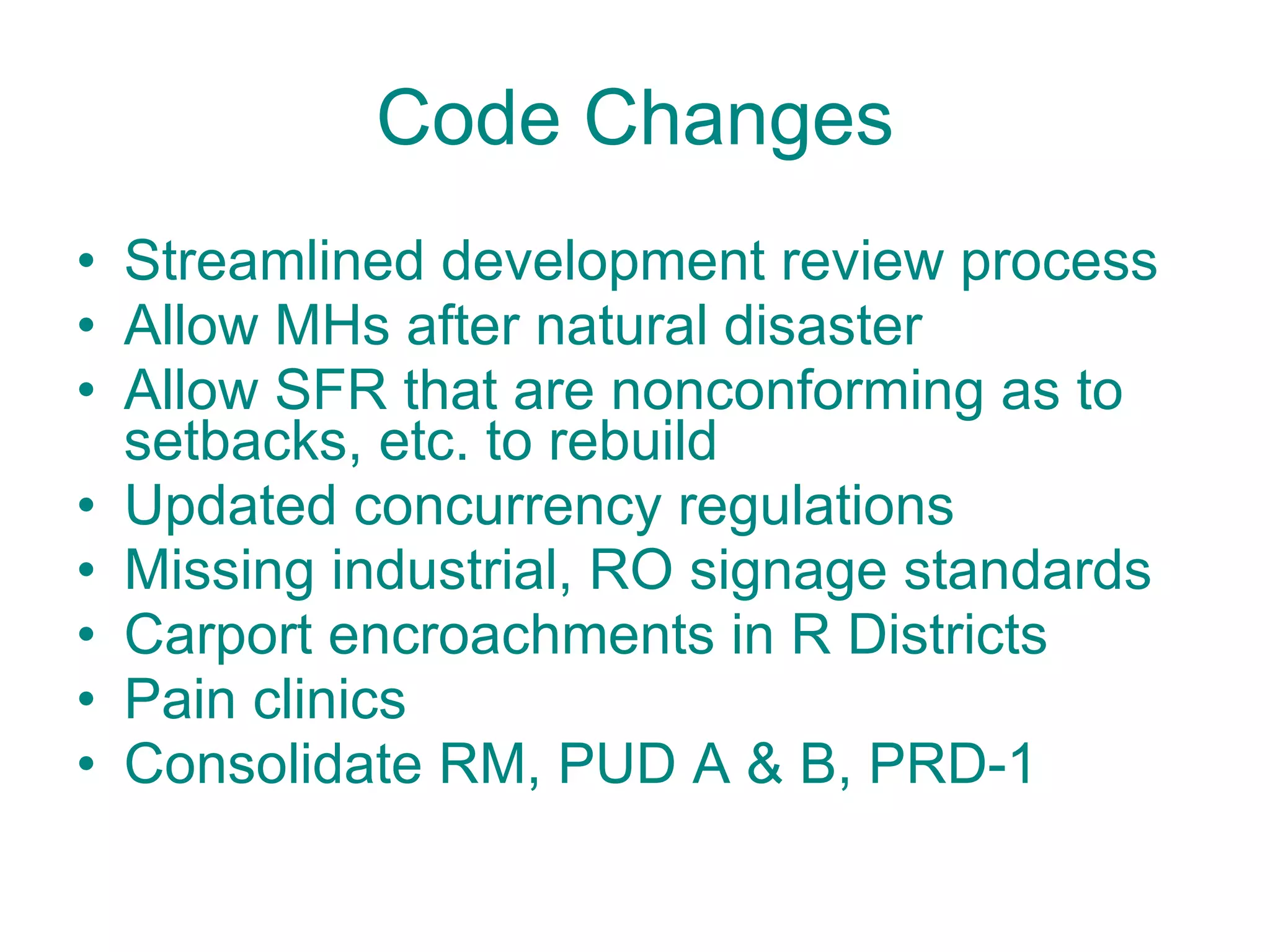 Streamlined development review process Allow MHs after natural disaster Allow SFR that are nonconforming as to setbacks, etc. to rebuild Updated concurrency regulations Missing industrial, RO signage standards  Carport encroachments in R Districts Pain clinics Consolidate RM, PUD A & B, PRD-1 Code Changes 