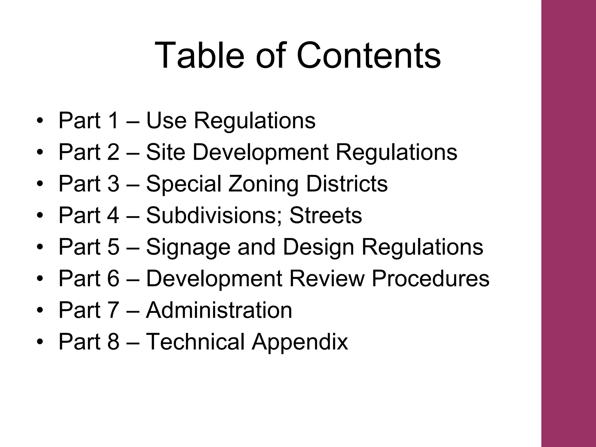 Table of Contents Part 1 – Use Regulations Part 2 – Site Development Regulations Part 3 – Special Zoning Districts Part 4 – Subdivisions; Streets  Part 5 – Signage and Design Regulations Part 6 – Development Review Procedures Part 7 – Administration Part 8 – Technical Appendix 
