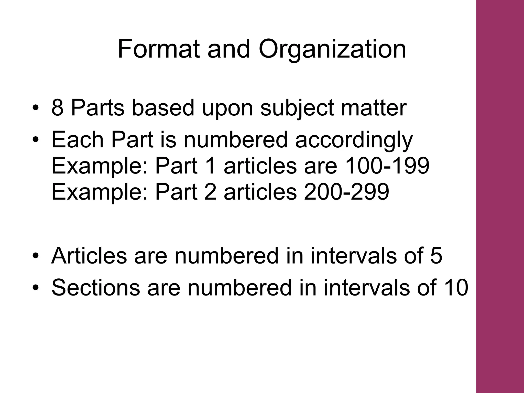 Format and Organization 8 Parts based upon subject matter Each Part is numbered accordingly  Example: Part 1 articles are 100-199  Example: Part 2 articles 200-299 Articles are numbered in intervals of 5 Sections are numbered in intervals of 10  