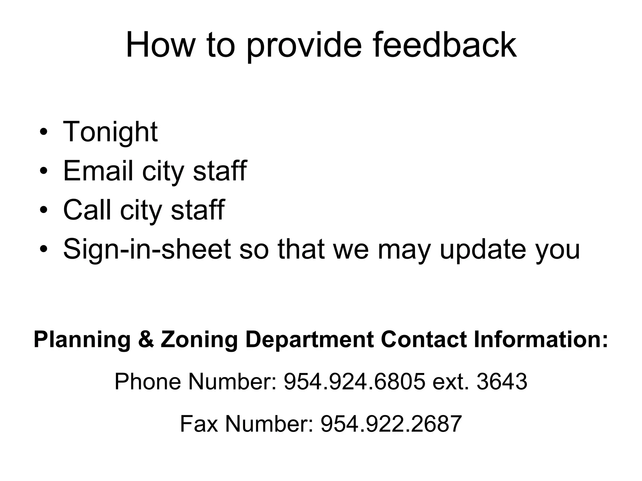 How to provide feedback Tonight Email city staff Call city staff Sign-in-sheet so that we may update you Planning & Zoning Department Contact Information: Phone Number: 954.924.6805 ext. 3643 Fax Number: 954.922.2687 