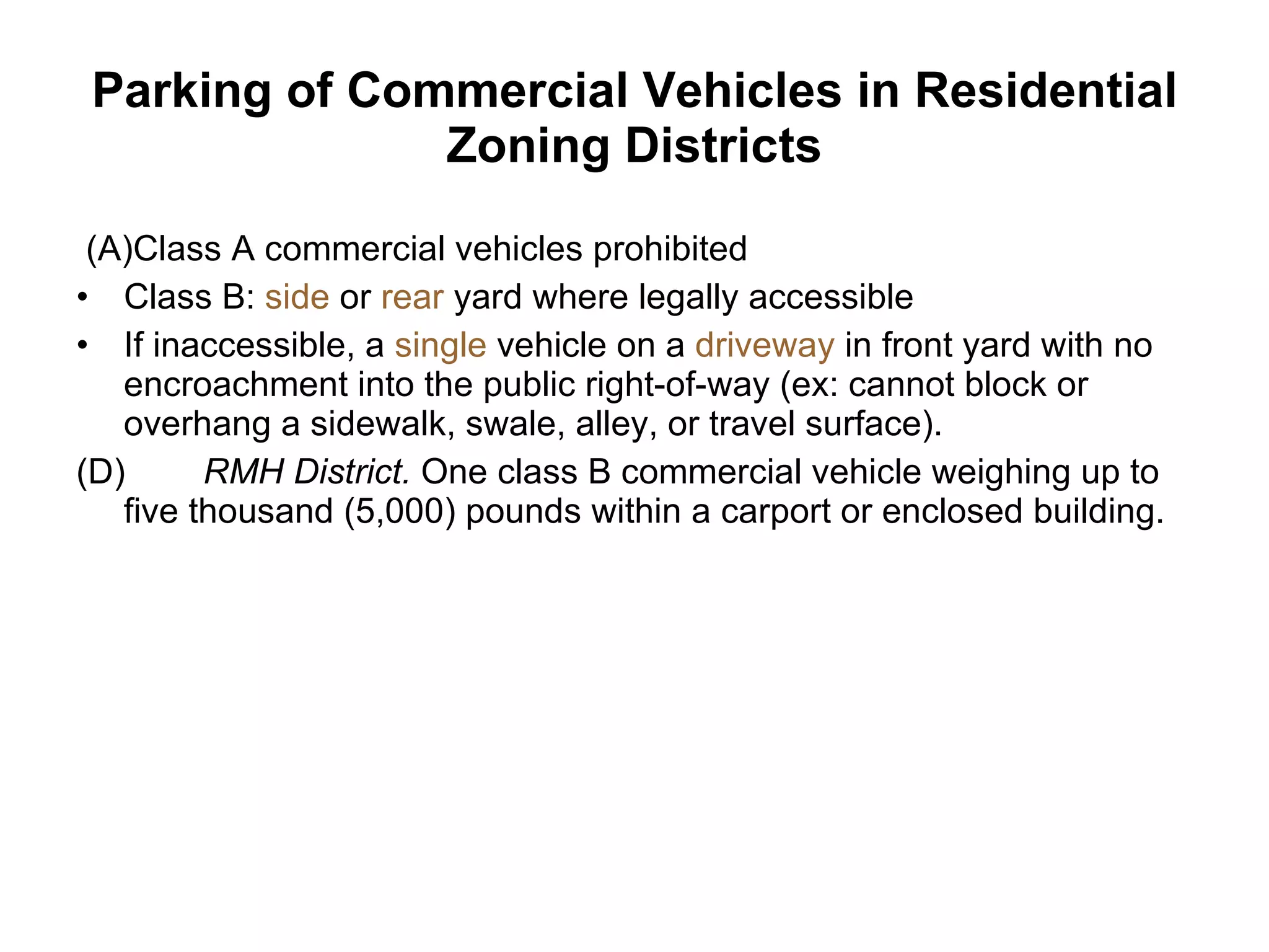 Parking of Commercial Vehicles in Residential Zoning Districts   (A)Class A commercial vehicles prohibited Class B:  side  or  rear  yard where legally accessible If inaccessible, a  single  vehicle on a  driveway  in front yard with no encroachment into the public right-of-way (ex: cannot block or overhang a sidewalk, swale, alley, or travel surface).  (D) RMH District.  One class B commercial vehicle weighing up to five thousand (5,000) pounds within a carport or enclosed building.     