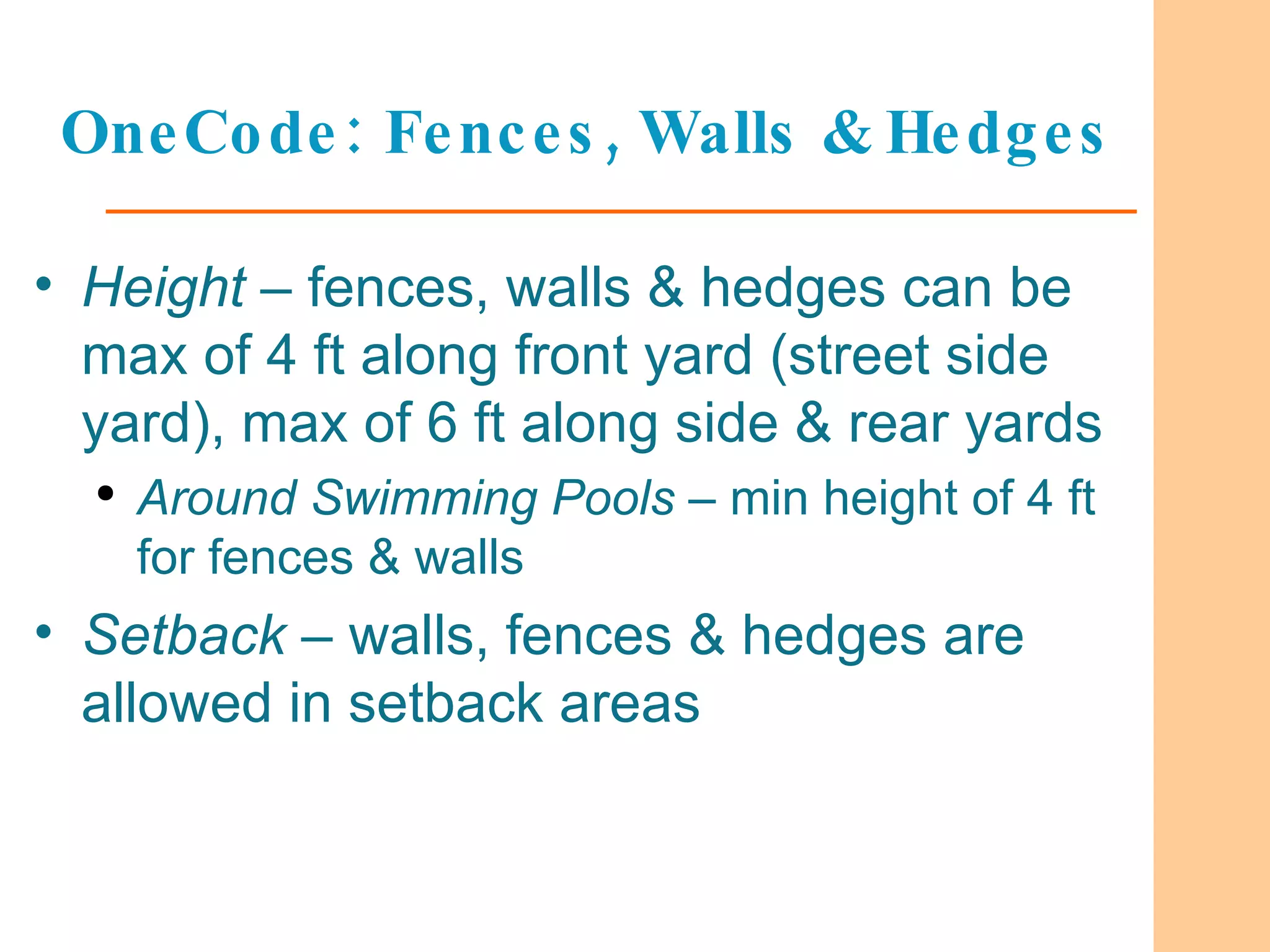 OneCode:   Fences, Walls & Hedges Height  – fences, walls & hedges can be max of 4 ft along front yard (street side yard), max of 6 ft along side & rear yards Around Swimming Pools  – min height of 4 ft for fences & walls  Setback  – walls, fences & hedges are allowed in setback areas 