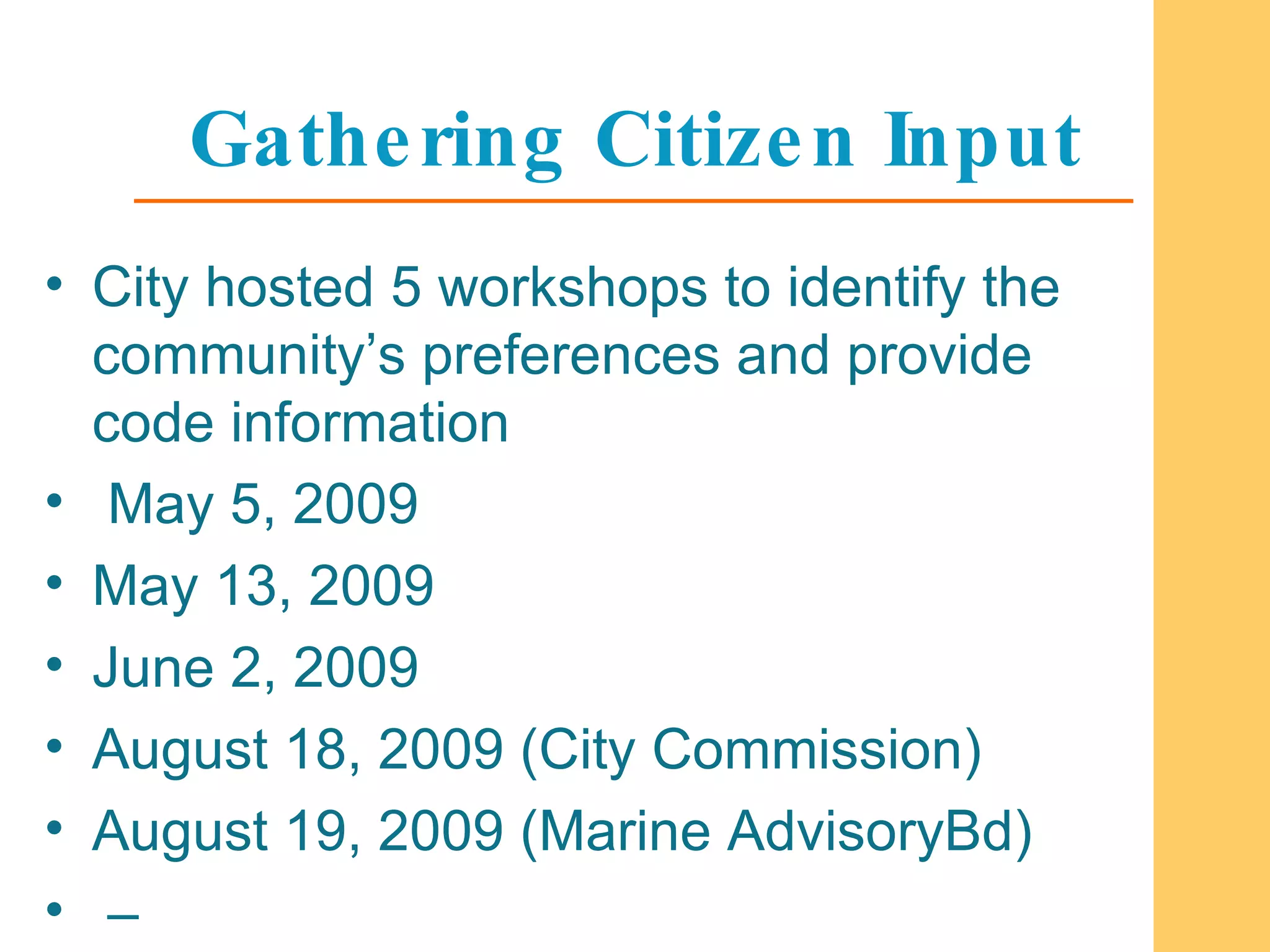 Gathering Citizen Input City hosted 5 workshops to identify the community’s preferences and provide code information May 5, 2009  May 13, 2009  June 2, 2009 August 18, 2009 (City Commission) August 19, 2009 (Marine AdvisoryBd) –  