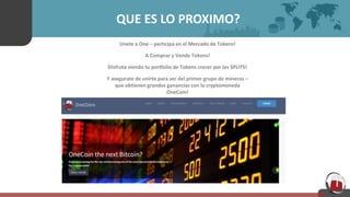 QUE ES LO PROXIMO?
Unete a One – participa en el Mercado de Tokens!
A Comprar y Vende Tokens!
Disfruta viendo tu portfolio de Tokens crecer por los SPLITS!
Y asegurate de unirte para ser del primer grupo de mineros –
que obtienen grandes ganancias con la cryptomoneda
OneCoin!
 