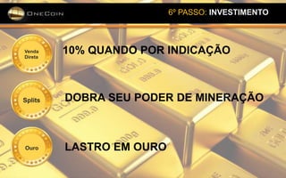 6º PASSO: INVESTIMENTO
Splits
Ouro
Venda
Direta
10% QUANDO POR INDICAÇÃO
DOBRA SEU PODER DE MINERAÇÃO
LASTRO EM OURO
 