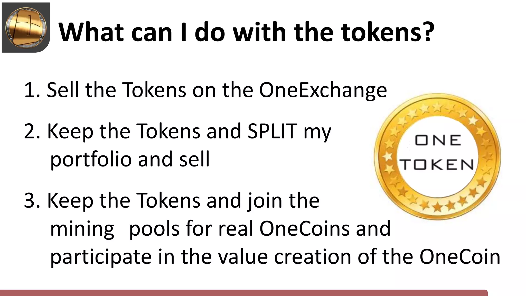 1. Sell the Tokens on the OneExchange
2. Keep the Tokens and SPLIT my
portfolio and sell
3. Keep the Tokens and join the
mining pools for real OneCoins and
participate in the value creation of the OneCoin
What can I do with the tokens?
 