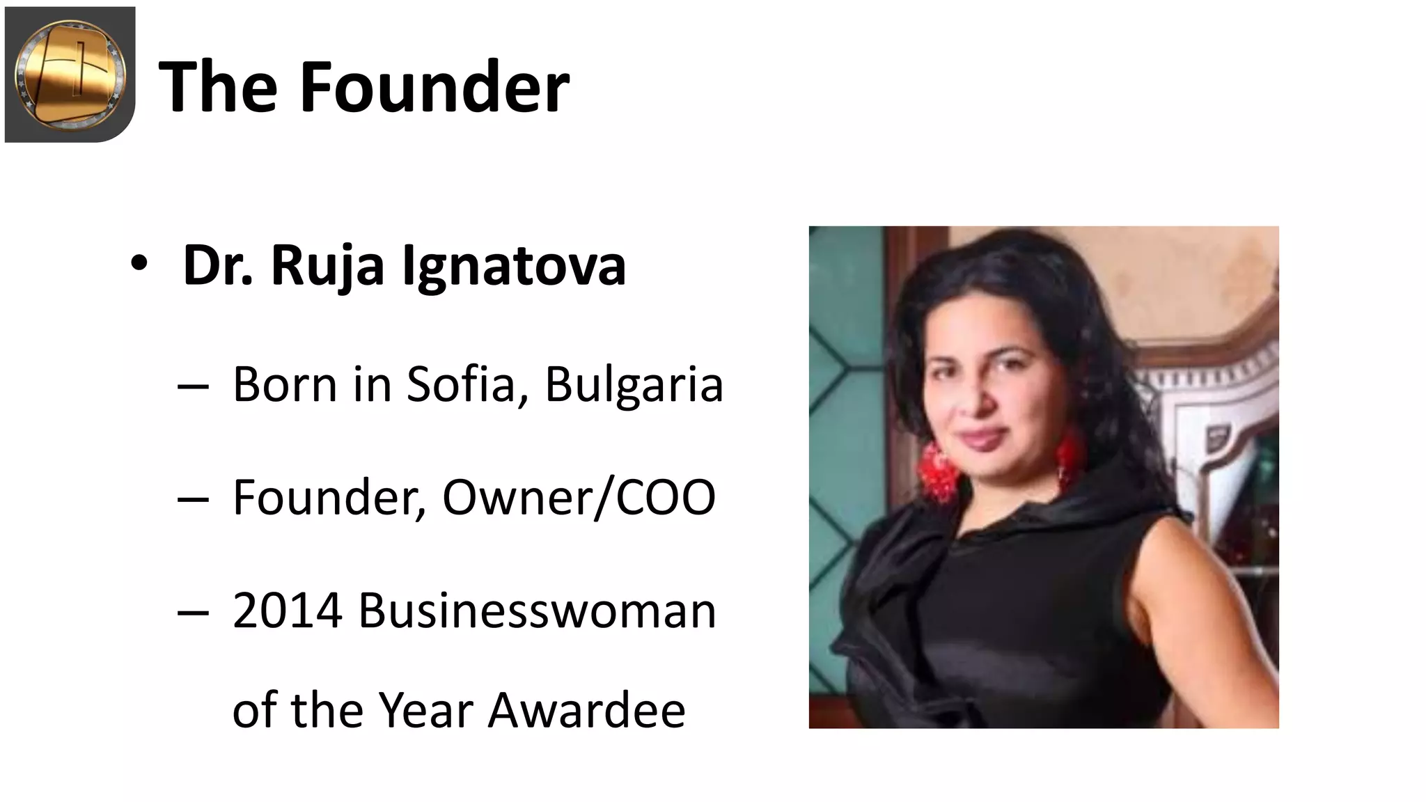 The Founder
• Dr. Ruja Ignatova
– Born in Sofia, Bulgaria
– Founder, Owner/COO
– 2014 Businesswoman
of the Year Awardee
 