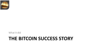 THE BITCOIN SUCCESS STORY
What it did
 