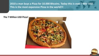 2010 a man buys a Pizza for 10.000 Bitcoins. Today this is over 7 Mio USD.
This is the most expensive Pizza in the world!!!
The 7 Million USD Pizza!
 