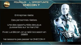 Entreprise réelle.
Des personnes réelles.
Une des opportunités des plus
puissantes sur le marché !
Avec Le Bitcoin, on a raté l’occasion en
2009
Ne laissons pas passer le ONECOIN !!!
POURQUOI L’ OPPORTUNITE
ONECOIN ?
 