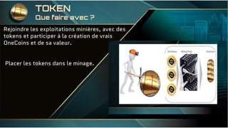 Rejoindre les exploitations minières, avec des
tokens et participer à la création de vrais
OneCoins et de sa valeur.
Placer les tokens dans le minage.
TOKEN
Que faire avec ?
 