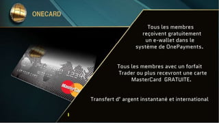 Tous les membres
reçoivent gratuitement
un e-wallet dans le
système de OnePayments.
Tous les membres avec un forfait
Trader ou plus recevront une carte
MasterCard GRATUITE.
Transfert d’ argent instantané et international
 
