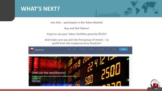 WHAT’S NEXT?
Join One – participate in the Token Market!
Buy and Sell Tokens!
Enjoy to see your Token Portfolio grow by SPLITS!
And make sure you join the first group of miners – to
profit from the cryptocurrency OneCoin!
 