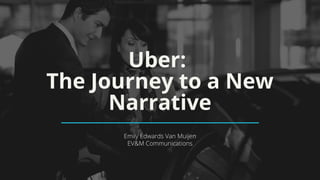 Uber:
The Journey to a New
Narrative
Emily Edwards Van Muijen
EV&M Communications
 