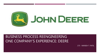 BUSINESS PROCESS REENGINEERING
ONE COMPANY’S EXPERIENCE: DEERE
175 - MANISH T. PATIL
 