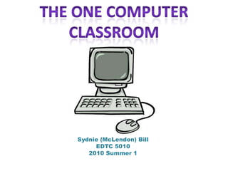 The One Computer Classroom Sydnie (McLendon) Bill EDTC 5010 2010 Summer 1 