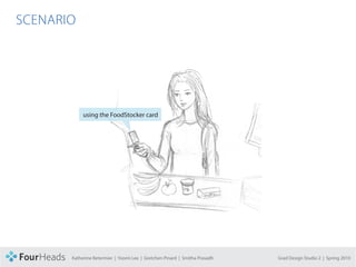 CONCEPT PROPOSAL

  SCENARIO




                        using the FoodStocker card




                   Katherine Betermier | Yoomi Lee | Gretchen Pinard | Smitha Prasadh   Grad Design Studio 2 | Spring 2010
 