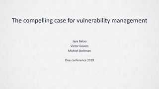 Jaya Baloo
Victor Gevers
Michiel Steltman
One conference 2019
The compelling case for vulnerability management
 