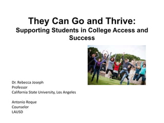 They Can Go and Thrive:
Supporting Students in College Access and
Success
Dr. Rebecca Joseph
Professor
California State University, Los Angeles
Antonio Roque
Counselor
LAUSD
 
