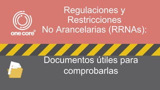 Regulaciones y
Restricciones
No Arancelarias (RRNAs):
Documentos útiles para
comprobarlas
 