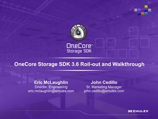 OneCore Storage SDK 3.6 Roll-out and Walkthrough


        Eric McLaughlin              John Cedillo
          Director, Engineering     Sr. Marketing Manager
     eric.mclaughlin@emulex.com   john.cedillo@emulex.com
 