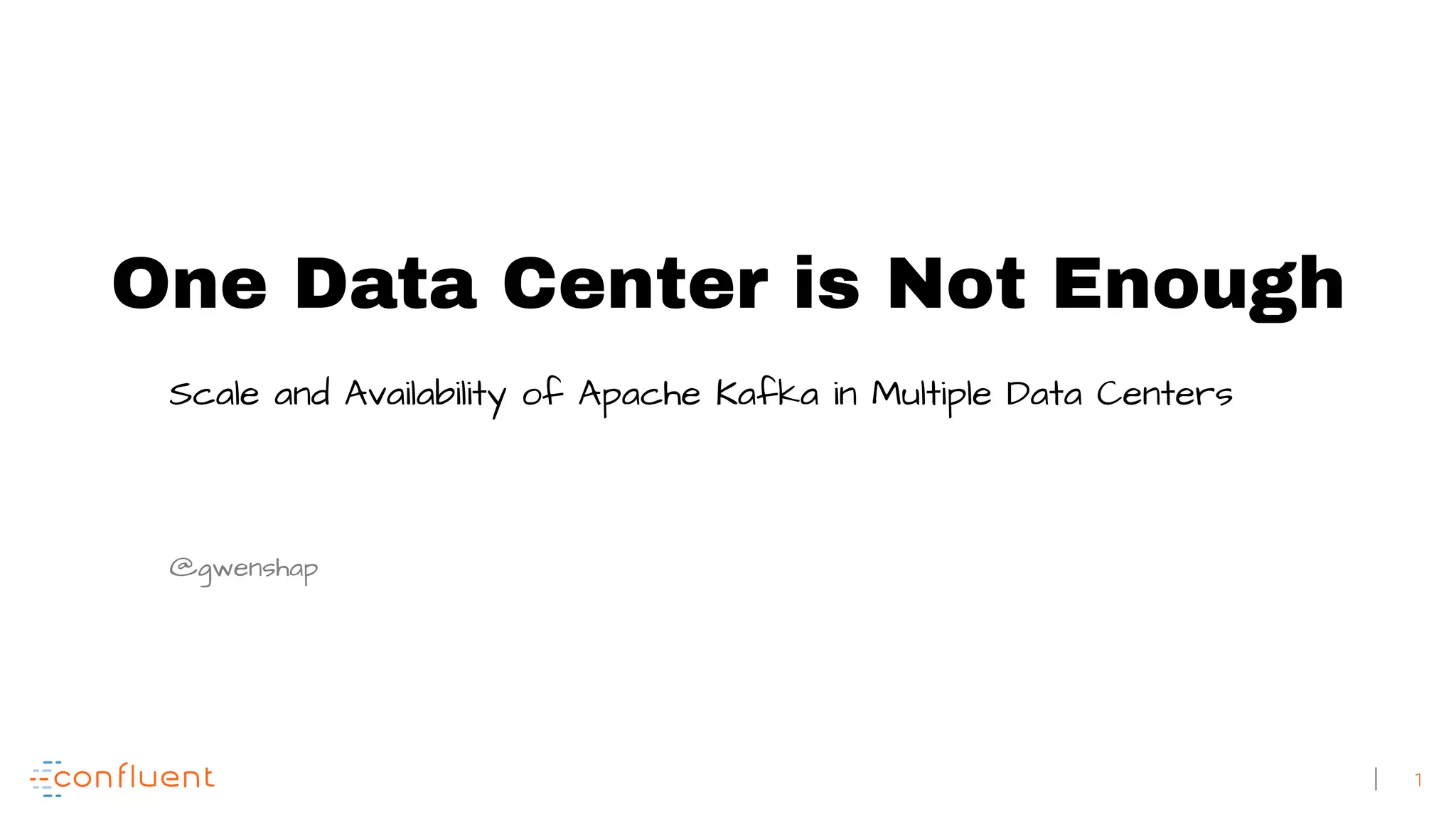 1 One Data Center is Not Enough Scale and Availability of Apache Kafka in Multiple Data Centers @gwenshap 