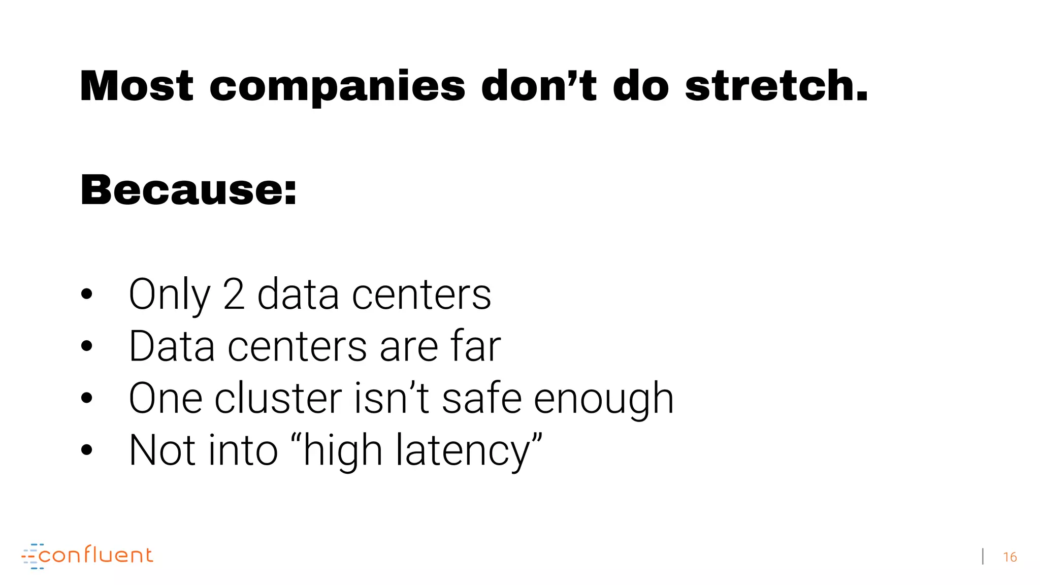 16 Most companies don’t do stretch. Because: • Only 2 data centers • Data centers are far • One cluster isn’t safe enough • Not into “high latency” 