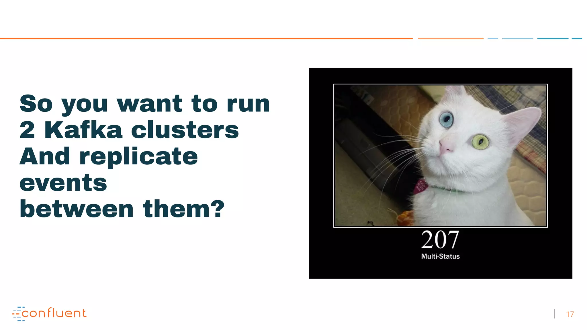 17 So you want to run 2 Kafka clusters And replicate events between them? 